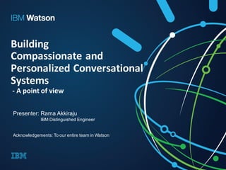 Building
Compassionate	and	
Personalized	Conversational	
Systems
- A	point	of	view
Presenter: Rama Akkiraju
IBM Distinguished Engineer
Acknowledgements: To our entire team in Watson
 