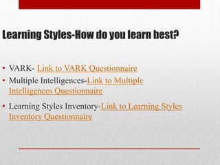 Learning Styles-How do you learn best?
• VARK- Link to VARK Questionnaire
• Multiple Intelligences-Link to Multiple
Intelligences Questionnaire
• Learning Styles Inventory-Link to Learning Styles
Inventory Questionnaire
 
