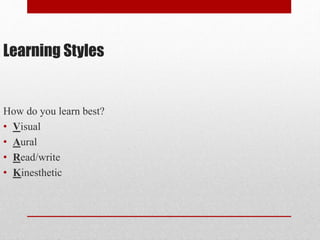 Learning Styles
How do you learn best?
• Visual
• Aural
• Read/write
• Kinesthetic
 