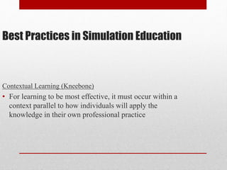 Best Practices in Simulation Education
Contextual Learning (Kneebone)
• For learning to be most effective, it must occur within a
context parallel to how individuals will apply the
knowledge in their own professional practice
 