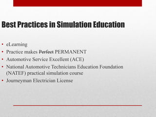 Best Practices in Simulation Education
• eLearning
• Practice makes Perfect PERMANENT
• Automotive Service Excellent (ACE)
• National Automotive Technicians Education Foundation
(NATEF) practical simulation course
• Journeyman Electrician License
 