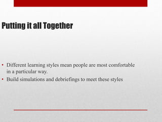 Putting it all Together
• Different learning styles mean people are most comfortable
in a particular way.
• Build simulations and debriefings to meet these styles
 