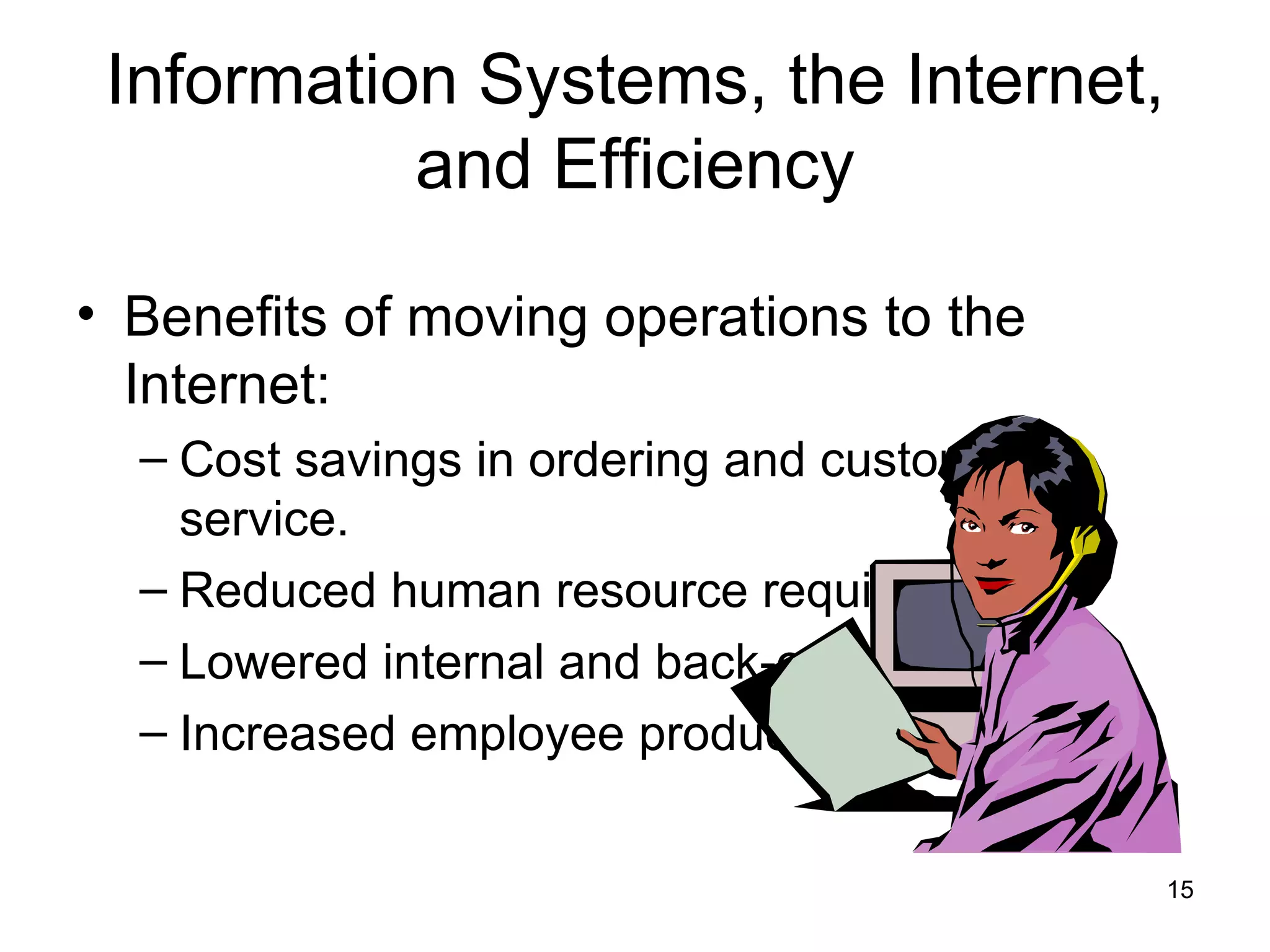 Information Systems, the Internet, and Efficiency Benefits of moving operations to the Internet: Cost savings in ordering and customer service. Reduced human resource requirements. Lowered internal and back-office costs. Increased employee productivity. 