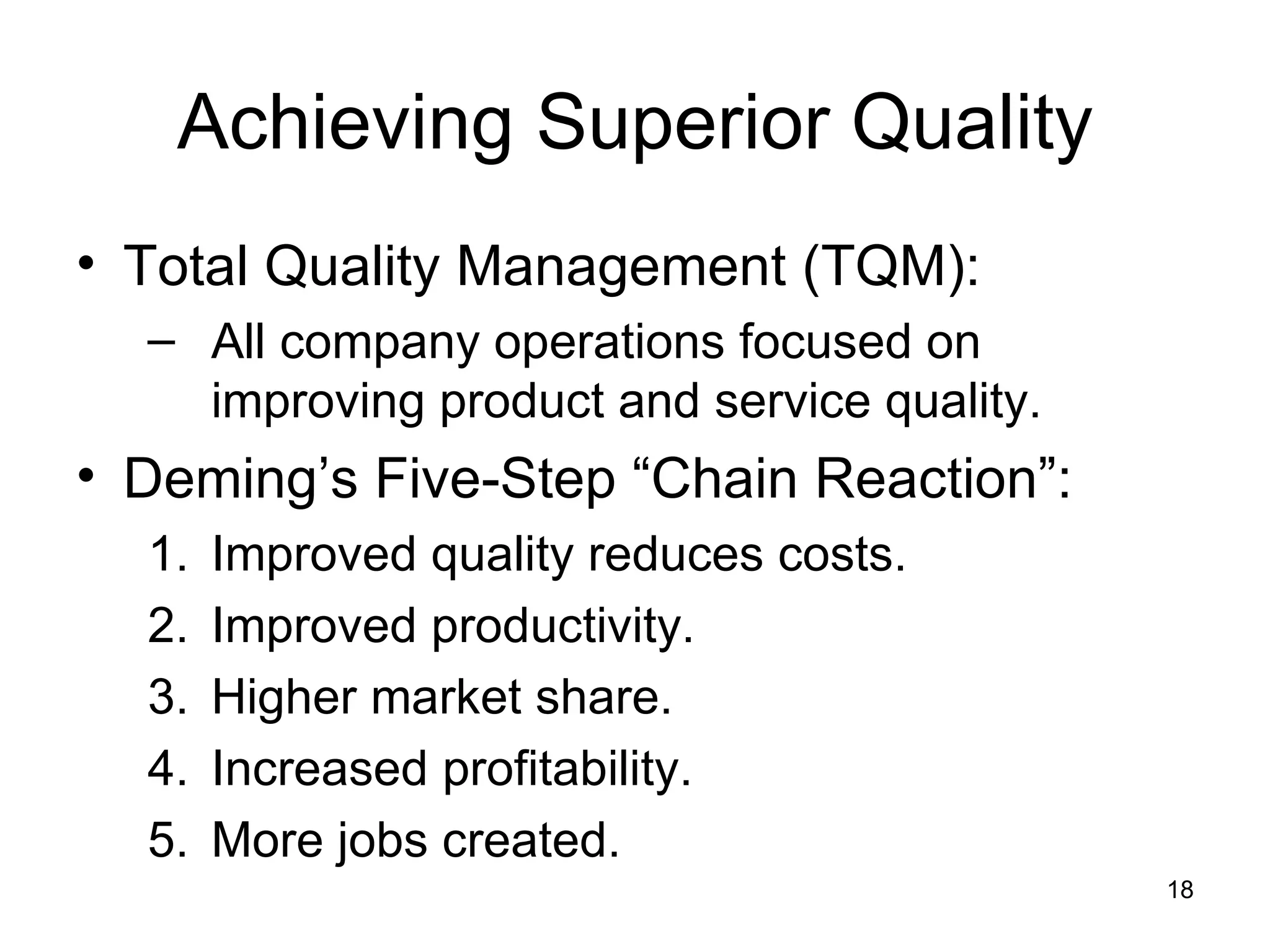 Achieving Superior Quality Total Quality Management (TQM): All company operations focused on improving product and service quality.  Deming’s Five-Step “Chain Reaction”: Improved quality reduces costs. Improved productivity. Higher market share. Increased profitability. More jobs created. 