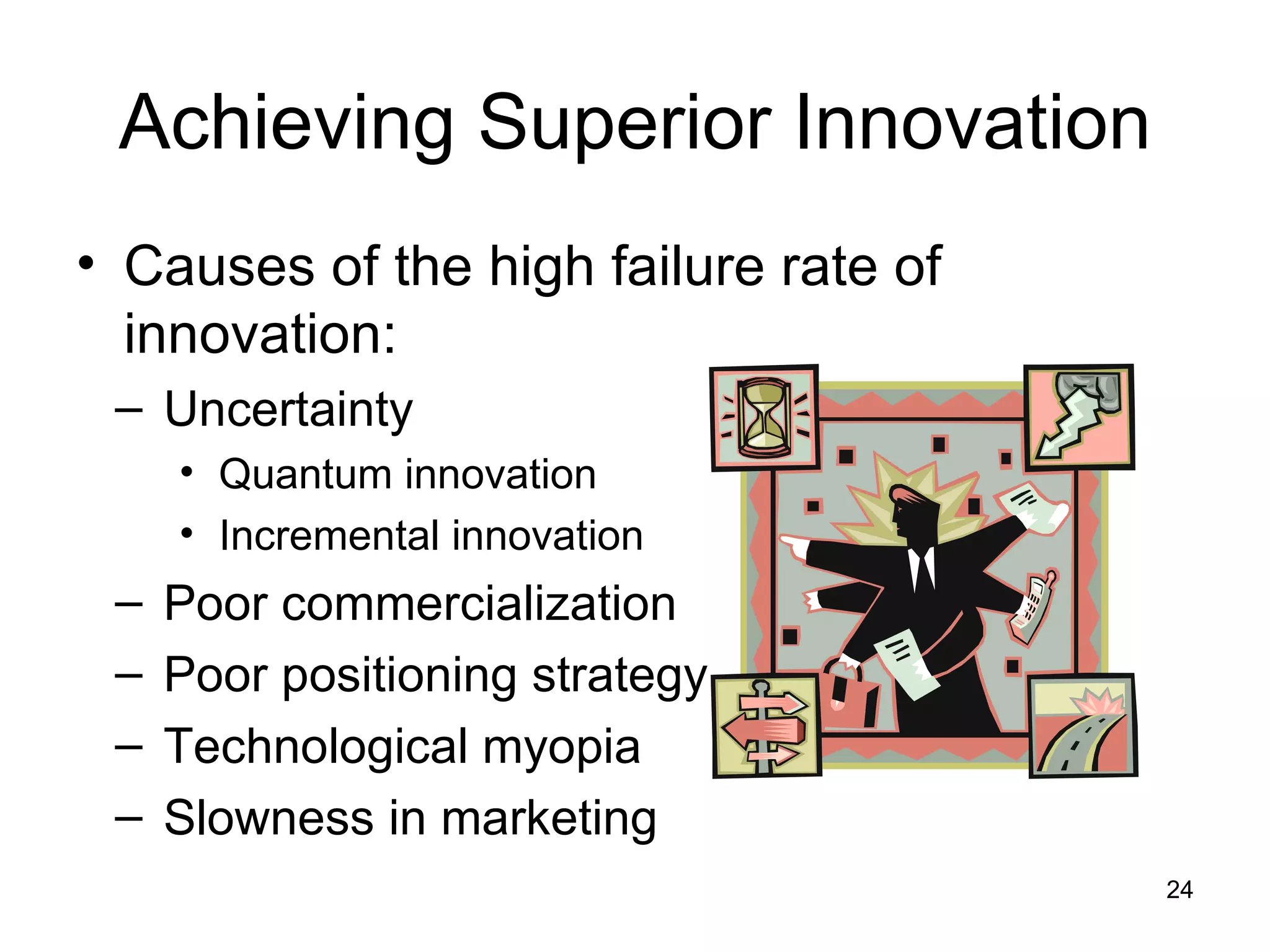 Achieving Superior Innovation Causes of the high failure rate of innovation: Uncertainty Quantum innovation Incremental innovation Poor commercialization Poor positioning strategy Technological myopia Slowness in marketing 
