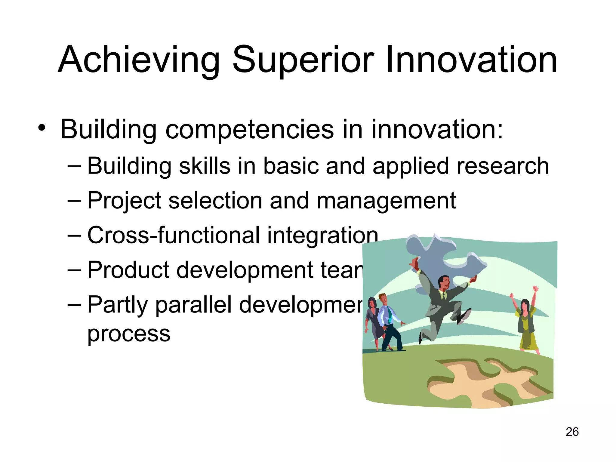 Achieving Superior Innovation Building competencies in innovation: Building skills in basic and applied research Project selection and management Cross-functional integration Product development teams Partly parallel development  process 
