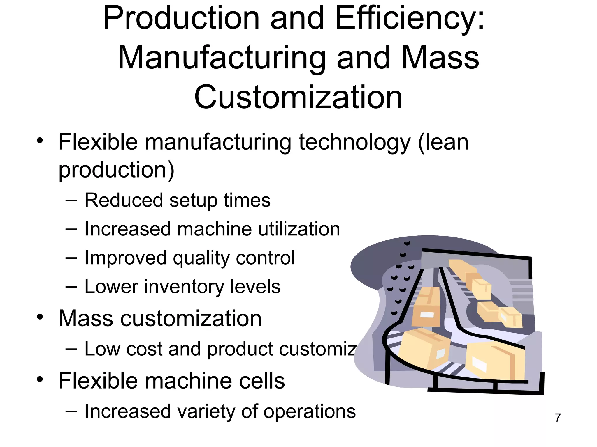 Production and Efficiency:  Manufacturing and Mass Customization Flexible manufacturing technology (lean production) Reduced setup times Increased machine utilization Improved quality control Lower inventory levels Mass customization Low cost and product customization Flexible machine cells Increased variety of operations 