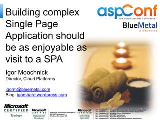 Building complex
Single Page
Application should
be as enjoyable as
visit to a SPA
Igor Moochnick
Director, Cloud Platforms

igorm@bluemetal.com
Blog: igorshare.wordpress.com
 