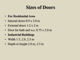 Sizes of Doors
• For Residential Area
• Internal doors 0.9 x 2.0 m
• External doors 1.2 x 2 m
• Door for bath and w.c. 0.75 x 2.0 m
• Industrial Buildings
• Width 1.5, 2.0, 2.5 m
• Depth or height 2.0 m, 2.5 m
 