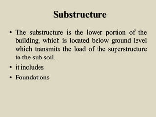 Substructure
• The substructure is the lower portion of the
building, which is located below ground level
which transmits the load of the superstructure
to the sub soil.
• it includes
• Foundations
 