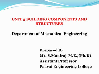 UNIT 5 BUILDING COMPONENTS AND
STRUCTURES
Department of Mechanical Engineering
Prepared By
Mr. S.Maniraj M.E.,(Ph.D)
Assistant Professor
Paavai Engineering College
 