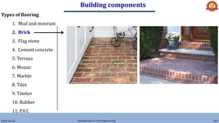 Building components
2024-10-26 Introduction to civil Engineering 103
Types of flooring
1. Mud and moorum
2. Brick
3. Flag stone
4. Cement concrete
5. Terrazo
6. Mosaic
7. Marble
8. Tiles
9. Timber
10. Rubber
11. P.V.C
 
