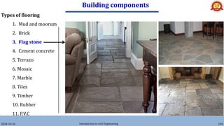 Building components
2024-10-26 Introduction to civil Engineering 104
Types of flooring
1. Mud and moorum
2. Brick
3. Flag stone
4. Cement concrete
5. Terrazo
6. Mosaic
7. Marble
8. Tiles
9. Timber
10. Rubber
11. P.V.C
 