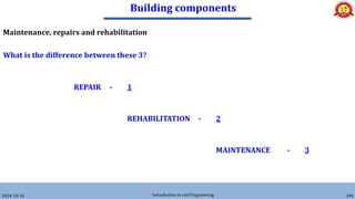 Building components
2024-10-26 Introduction to civil Engineering 184
Maintenance, repairs and rehabilitation
What is the difference between these 3?
REPAIR - 1
REHABILITATION - 2
MAINTENANCE - 3
 