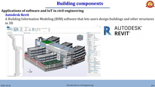 Building components
2024-10-26 Introduction to civil Engineering 234
Applications of software and IoT in civil engineering
Autodesk Revit
A Building Information Modeling (BIM) software that lets users design buildings and other structures
in 3D
 
