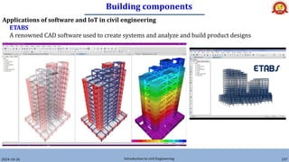 Building components
2024-10-26 Introduction to civil Engineering 237
Applications of software and IoT in civil engineering
ETABS
A renowned CAD software used to create systems and analyze and build product designs
 