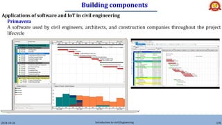 Building components
2024-10-26 Introduction to civil Engineering 238
Applications of software and IoT in civil engineering
Primavera
A software used by civil engineers, architects, and construction companies throughout the project
lifecycle
 