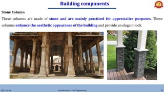 Building components
2024-10-26 Introduction to civil Engineering 93
Stone Column
These columns are made of stone and are mainly practiced for appreciative purposes. These
columns enhance the aesthetic appearance of the building and provide an elegant look.
 