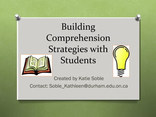 Building
Comprehension
Strategies with
Students
Created by Katie Soble
Contact: Soble_Kathleen@durham.edu.on.ca
 