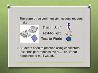 O There are three common connections readers
make
Text-to-Self
Text-to-Text
Text-to-World
O Students need to practice using connectors
(ex: “This part reminds me of…” or “If that
happened to me I would…”
 