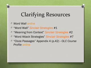 Clarifying Resources
O Word Wall online
O “Word Wall” Sinclair Strategies #1
O “Meaning from Context” Sinclair Strategies #2
O “Word Attack Strategies” Sinclair Strategies #7
O “Cloze Passages” Appendix 4 (p.42) - OLC Course
Profile online
 