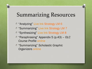 Summarizing Resources
O “Analyzing” Live Ink Strategy LM 6
O “Summarizing” Live Ink Strategy LM 7
O “Synthesizing” Live Ink Strategy LM 8
O “Paraphrasing” Appendix 5 (p.43) – OLC
Course Profile online
O “Summarizing” Scholastic Graphic
Organizers online
 