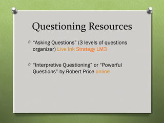 Questioning Resources
O “Asking Questions” (3 levels of questions
organizer) Live Ink Strategy LM3
O “Interpretive Questioning” or “Powerful
Questions” by Robert Price online
 