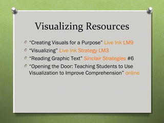 Visualizing Resources
O “Creating Visuals for a Purpose” Live Ink LM9
O “Visualizing” Live Ink Strategy LM3
O “Reading Graphic Text” Sinclair Strategies #6
O “Opening the Door: Teaching Students to Use
Visualization to Improve Comprehension” online
 