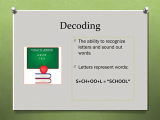 Decoding
O The ability to recognize
letters and sound out
words
O Letters represent words:
S+CH+OO+L = “SCHOOL”
 