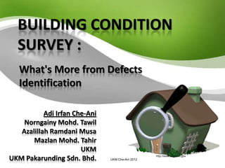 BUILDING CONDITION
  SURVEY :
   What's More from Defects
   Identification

           Adi Irfan Che-Ani
    Norngainy Mohd. Tawil
   Azalillah Ramdani Musa
       Mazlan Mohd. Tahir
                       UKM
UKM Pakarunding Sdn. Bhd.      UKM:Che-Ani 2012
                                                  http://www.eagle-wi.gov
 