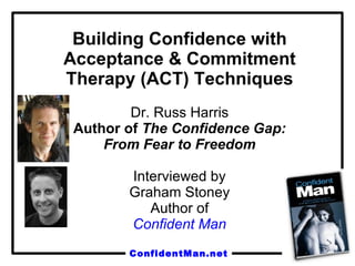 Building Confidence with Acceptance & Commitment Therapy (ACT) Techniques Dr. Russ Harris Author of  The Confidence Gap: From Fear to Freedom Interviewed by Graham Stoney Author of Confident Man 