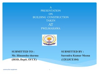 A
PRESENTATION
ON
BUILDING CONSTRUCTION
TAKEN
AT
PWD,MAHAWA
SUBMITTED TO : SUBMITTED BY :
Mr. Himanshu sharma Surendra Kumar Meena
(HOD, Deptt. Of CE) (12EJJCE104)
construction equipment 1
 