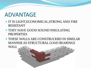 ADVANTAGE
 IT IS LIGHT,ECONOMICAL,STRONG AND FIRE
RESISTANT
 THEY HAVE GOOD SOUND INSULATING
PROPERTIES
 THESE WALLS ARE CONSTRUCKRD IN SIMILAR
MANNER AS STRUCTURAL LOAD BEARINGS
WALLS
 