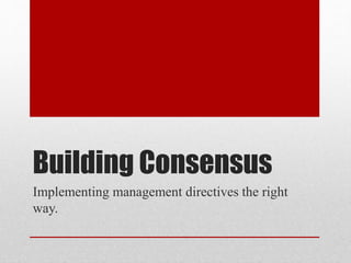 Building Consensus
Implementing management directives the right
way.
 
