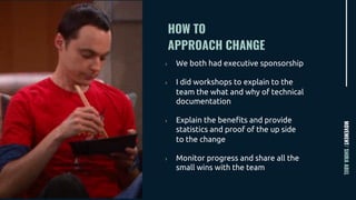 HOW TO
APPROACH CHANGE
MOVEMENT/SHIRAABEL
› We both had executive sponsorship
› I did workshops to explain to the
team the what and why of technical
documentation
› Explain the benefits and provide
statistics and proof of the up side
to the change
› Monitor progress and share all the
small wins with the team
 