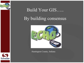 Build Your GIS….. By building consensus Huntington County, Indiana 