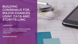 BUILDING
CONSENSUS FOR
MAJOR CHANGES
USING DATA AND
STORYTELLING
ANNE BERLIN
DIGITAL COMMUNICATIONS MANAGER
LUPUS FOUNDATI...