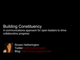 Building Constituency A communications approach for open leaders to drive collaborative progress Rowan Hetherington Twitter:   @RoHetherington Blog:  http://rowan.typepad.com 