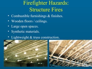 Firefighter Hazards:
Structure Fires
•
•
•
•

Combustible furnishings & finishes.
Wooden floors / ceilings.
Large open spaces.
Synthetic materials.

• Lightweight & truss construction.

33

 