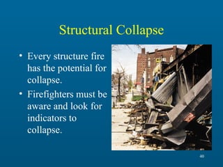 Structural Collapse
• Every structure fire
has the potential for
collapse.
• Firefighters must be
aware and look for
indicators to
collapse.
40

 