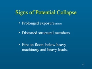 Signs of Potential Collapse
• Prolonged exposure.(time)
• Distorted structural members.
• Fire on floors below heavy
machinery and heavy loads.

41

 