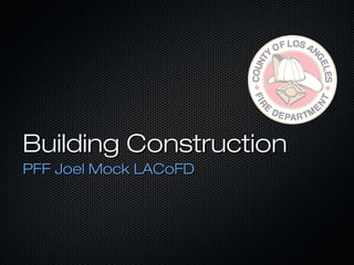 Building ConstructionBuilding Construction
PFF Joel Mock LACoFDPFF Joel Mock LACoFD
 