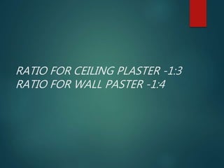 RATIO FOR CEILING PLASTER -1:3
RATIO FOR WALL PASTER -1:4
 