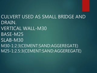 CULVERT USED AS SMALL BRIDGE AND
DRAIN.
VERTICAL WALL-M30
BASE-M25
SLAB-M30
M30-1:2:3(CEMENT:SAND:AGGEREGATE)
M25-1:2.5:3(CEMENT:SAND:AGGEREGATE)
 