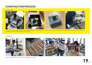 CONSTRUCTION PROCESS
FOUNDATION
FLOOR JOIST
19.
We have mixed the cement powder (to replace concrete) with suitable amount of water and the mixture is then poured into the formwork with reinforcement. After pouring the mixture, the foundation wall is added
to be conneted to the floor jois once the mixture dries and hardens.
The floor joists is measured and cut to be attached to the header joists by nailing.
 
