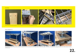 SEATING
FINAL PRODUCT
22.
Wooden panels are cut into two pieces of 700 x 80 mm and screwed to the column using bolts and nuts.
The overall final product of the bus stop consists of components from the foundation to the flooring, columns, rafters and roofings. All the parts are connected by welding and mostly screws, bolts and nuts to create a
stable bus stop.
 