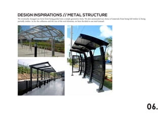 DESIGN INSPIRATIONS // METAL STRUCTURE
We eventually changed our form from being grided into a simple geometric form. We also ammended our choice of materials from being full timber to being
partially timber. As for the collumns and the rest of the roof elements, we have decided to use steel instead.
06.
 