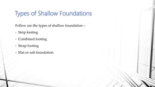 Types of Shallow Foundations
Follow are the types of shallow foundation –
• Strip footing
• Combined footing
• Strap footing
• Mat or raft foundation
 