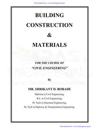 BUILDING
CONSTRUCTION
&
MATERIALS
FOR THE COURSE OF
“CIVIL ENGINEERING”

By
MR. SHRIKANT D. BOBADE
Diploma in Civil Engineering,
B.E. in Civil Engineering,
M. Tech in Structural Engineering,
M. Tech in Highway  Transportation Engineering.


Downloaded From : www.EasyEngineering.net
Downloaded From : www.EasyEngineering.net
www.EasyEngineering.net
 