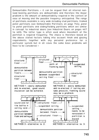 Demountable Partitions ~ it can be argued that all internal non-
load bearing partitions are demountable and therefore the major
problem is the amount of demountability required in the context of
ease of moving and the possible frequency anticipated. The range
of partitions available is very wide including stud partitions, framed
panel partitions (see Demountable Partitions on page 744), panel
to panel partitions and sliding/folding partitions which are similar
in concept to industrial doors (see Industrial Doors on pages 467
to 469). The latter type is often used where movement of the
partition is required frequently. The choice is therefore based on
the above stated factors taking into account finish and glazing
requirements together with any personal preference for a
particular system but in all cases the same basic problems will
have to be considered ~
745
Demountable Partitions
 